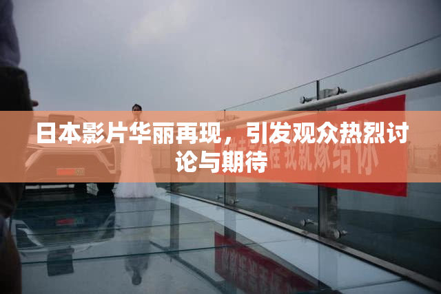 日本影片华丽再现，引发观众热烈讨论与期待