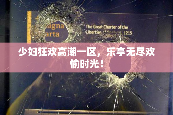 少妇狂欢高潮一区，乐享无尽欢愉时光！