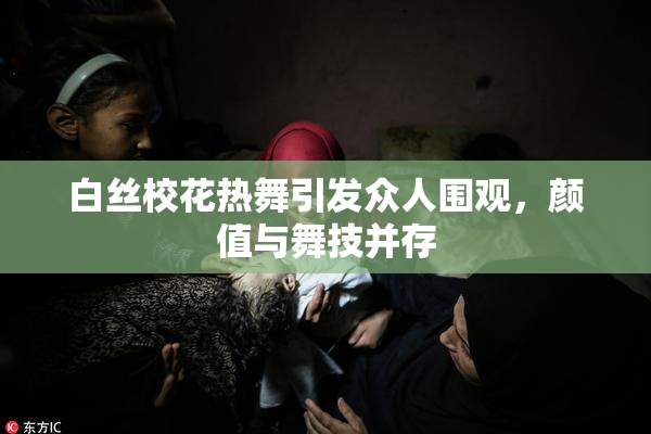 白丝校花热舞引发众人围观，颜值与舞技并存
