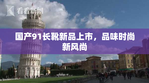 国产91长靴新品上市，品味时尚新风尚