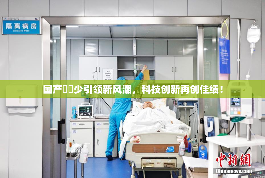 国产❌‌少引领新风潮，科技创新再创佳绩！