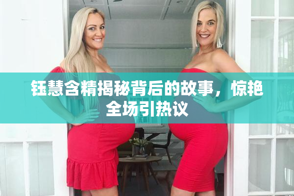 钰慧含精揭秘背后的故事，惊艳全场引热议