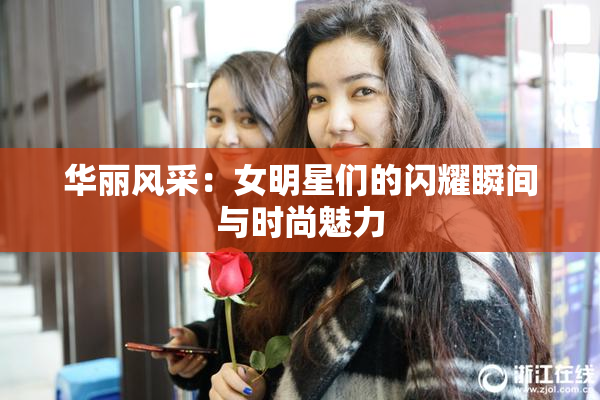 华丽风采：女明星们的闪耀瞬间与时尚魅力