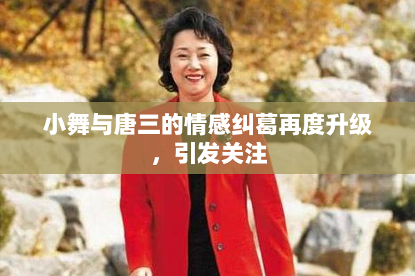 小舞与唐三的情感纠葛再度升级，引发关注