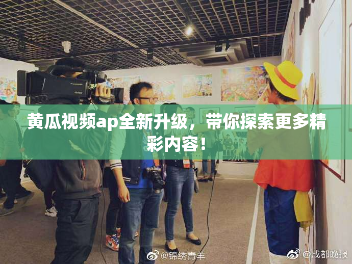黄瓜视频ap全新升级，带你探索更多精彩内容！