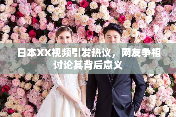 日本XX视频引发热议，网友争相讨论其背后意义