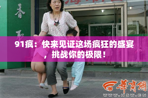 91疯：快来见证这场疯狂的盛宴，挑战你的极限！