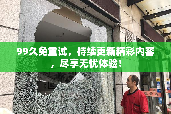 99久免重试，持续更新精彩内容，尽享无忧体验！
