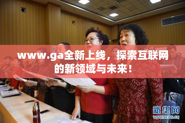 www.ga全新上线，探索互联网的新领域与未来！