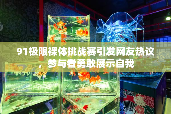 91极限裸体挑战赛引发网友热议，参与者勇敢展示自我
