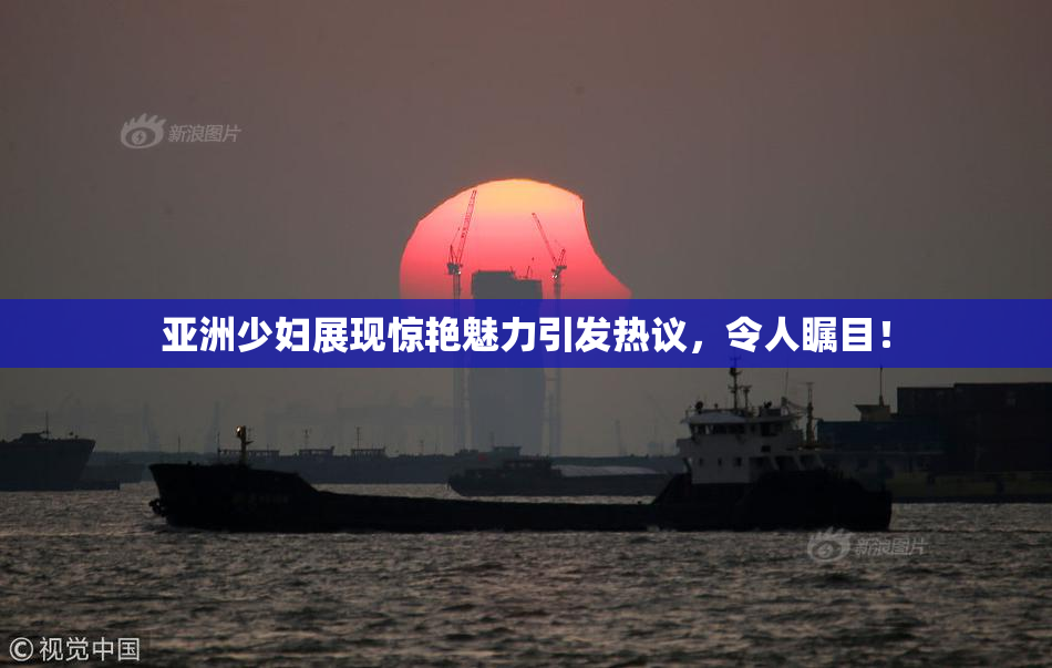 亚洲少妇展现惊艳魅力引发热议，令人瞩目！