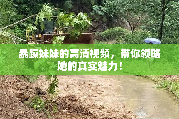 暴躁妹妹的高清视频，带你领略她的真实魅力！