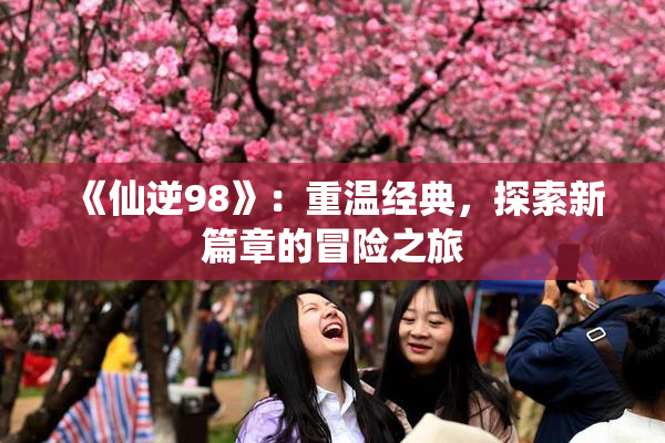 《仙逆98》：重温经典，探索新篇章的冒险之旅