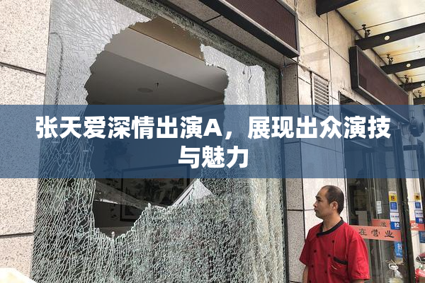 张天爱深情出演A，展现出众演技与魅力