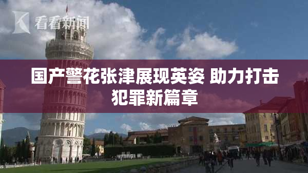 国产警花张津展现英姿 助力打击犯罪新篇章