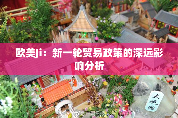 欧美Ji：新一轮贸易政策的深远影响分析