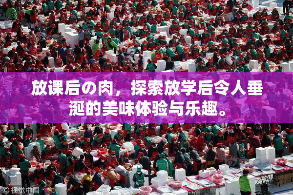 放课后の肉，探索放学后令人垂涎的美味体验与乐趣。