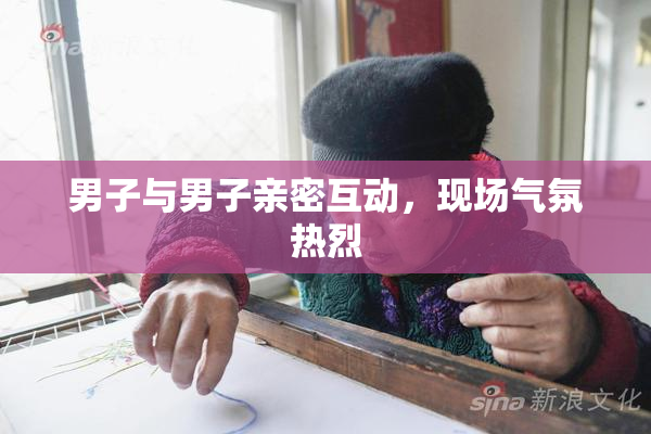 男子与男子亲密互动，现场气氛热烈