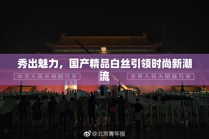 秀出魅力，国产精品白丝引领时尚新潮流