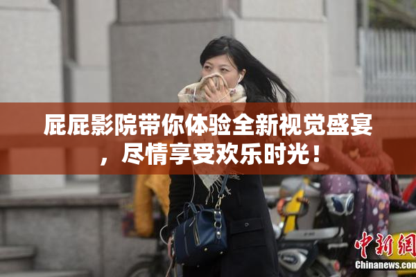 屁屁影院带你体验全新视觉盛宴，尽情享受欢乐时光！