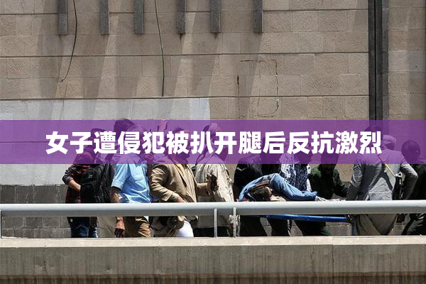 女子遭侵犯被扒开腿后反抗激烈