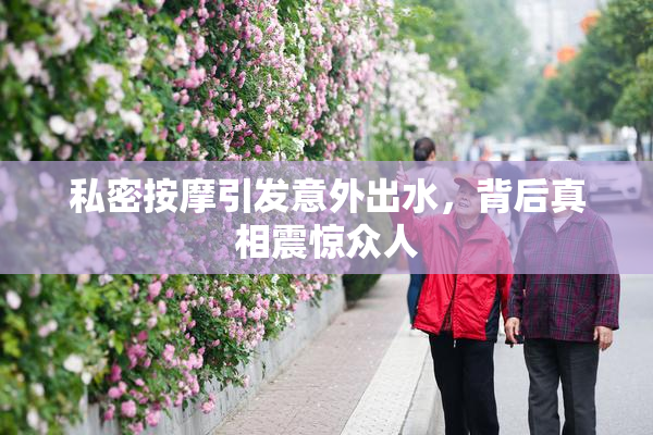 私密按摩引发意外出水，背后真相震惊众人