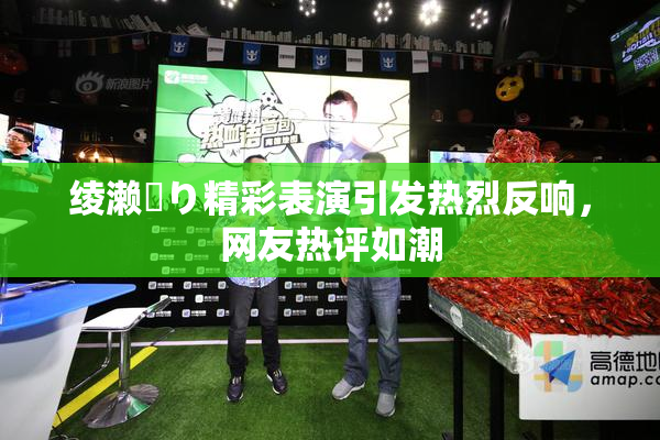 绫濑✿り精彩表演引发热烈反响，网友热评如潮