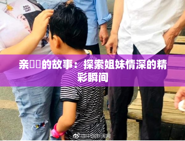 亲妺妺的故事：探索姐妹情深的精彩瞬间