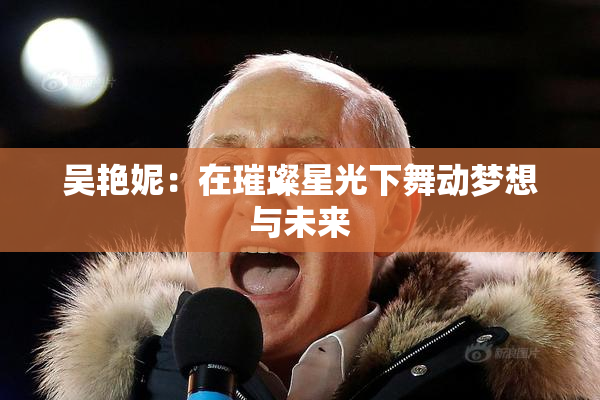 吴艳妮：在璀璨星光下舞动梦想与未来