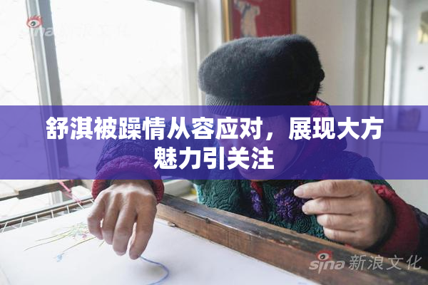 舒淇被躁情从容应对，展现大方魅力引关注