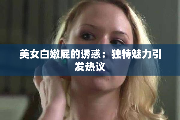 美女白嫩屁的诱惑：独特魅力引发热议