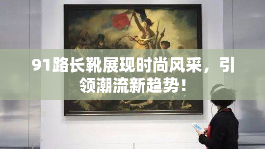 91路长靴展现时尚风采，引领潮流新趋势！