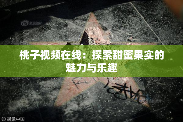 桃子视频在线：探索甜蜜果实的魅力与乐趣