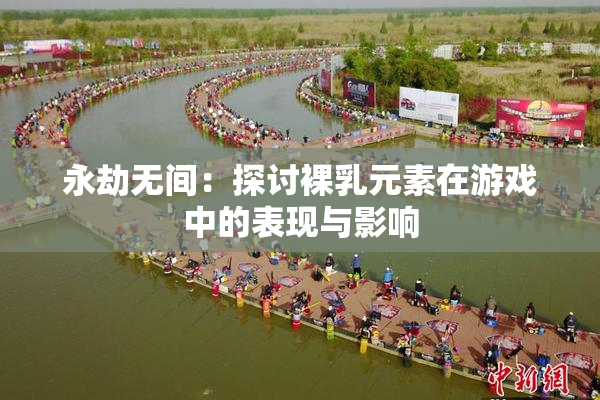 永劫无间：探讨裸乳元素在游戏中的表现与影响