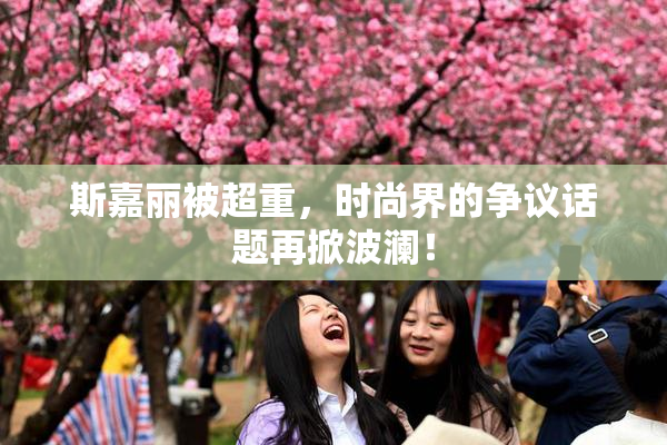 斯嘉丽被超重，时尚界的争议话题再掀波澜！