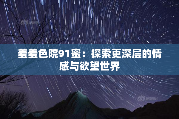 羞羞色院91蜜：探索更深层的情感与欲望世界