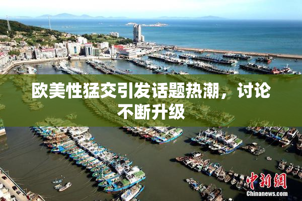 欧美性猛交引发话题热潮，讨论不断升级