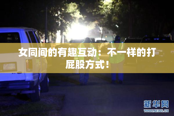 女同间的有趣互动：不一样的打屁股方式！