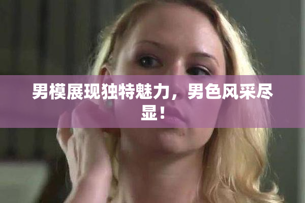 男模展现独特魅力，男色风采尽显！