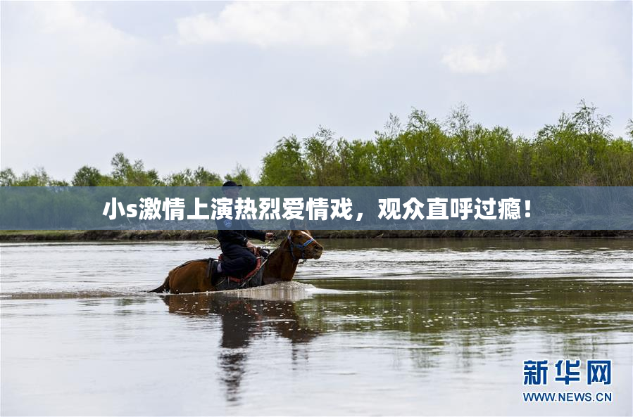 小s激情上演热烈爱情戏，观众直呼过瘾！