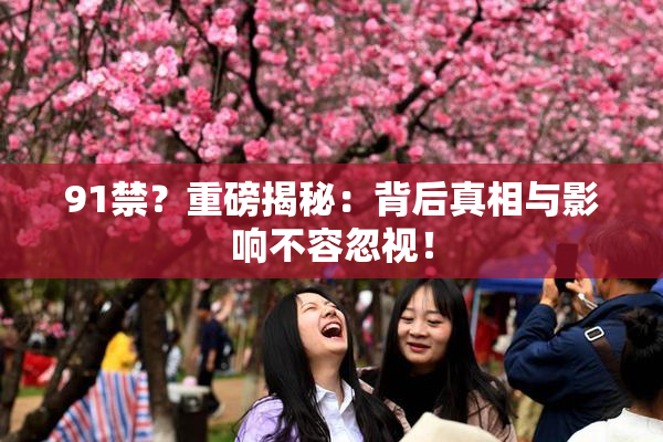 91禁？重磅揭秘：背后真相与影响不容忽视！