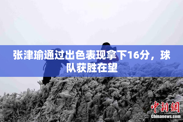 张津瑜通过出色表现拿下16分，球队获胜在望