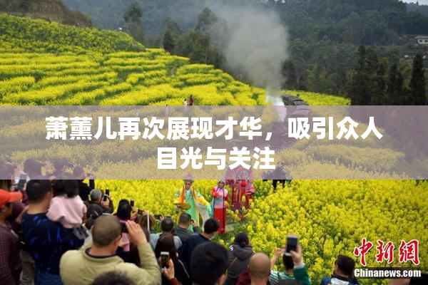 萧薰儿再次展现才华，吸引众人目光与关注