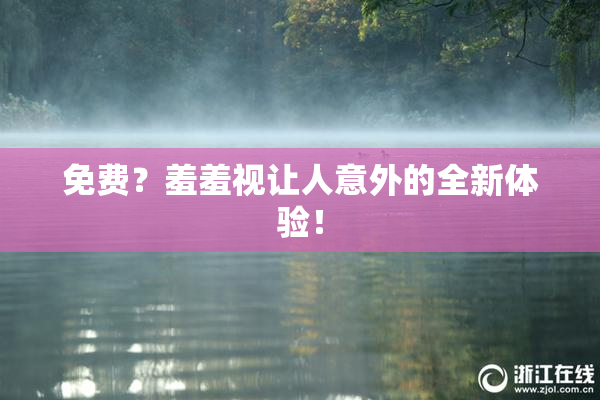 免费？羞羞视让人意外的全新体验！