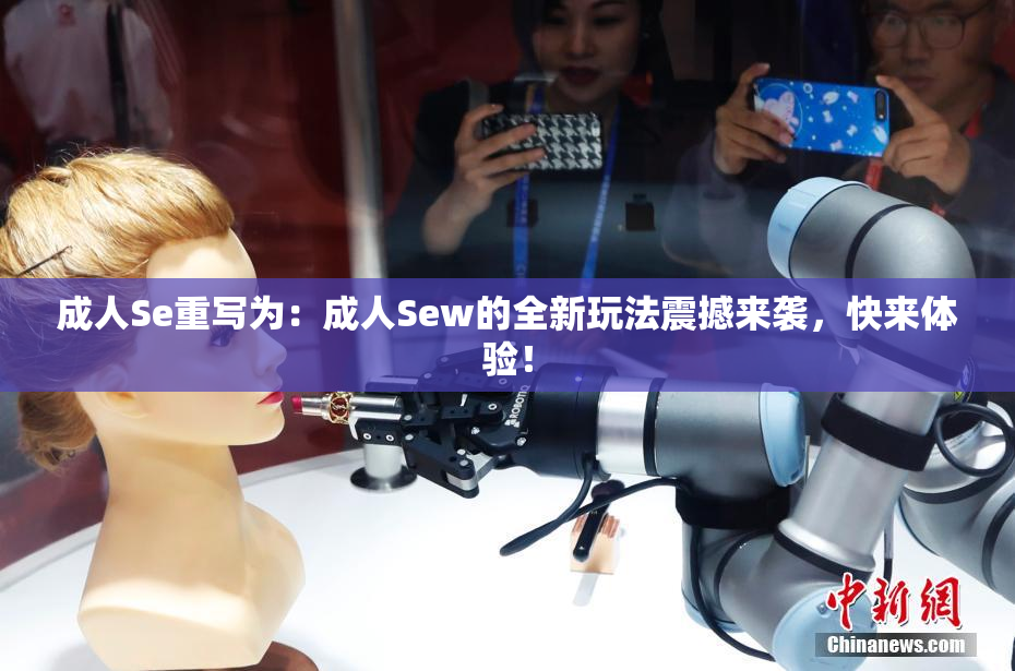 成人Se重写为：成人Sew的全新玩法震撼来袭，快来体验！