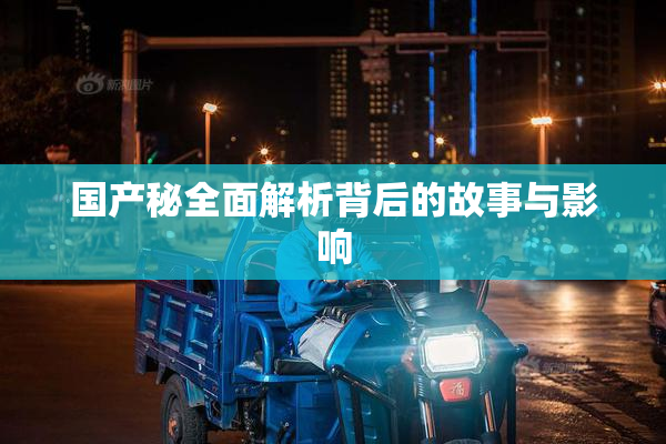 国产秘全面解析背后的故事与影响