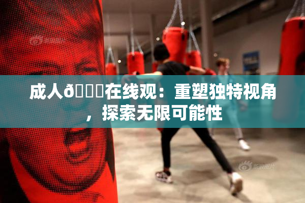 成人🔞在线观：重塑独特视角，探索无限可能性