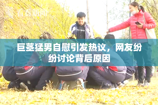 巨茎猛男自慰引发热议，网友纷纷讨论背后原因