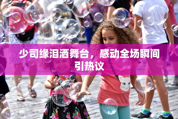 少司缘泪洒舞台，感动全场瞬间引热议