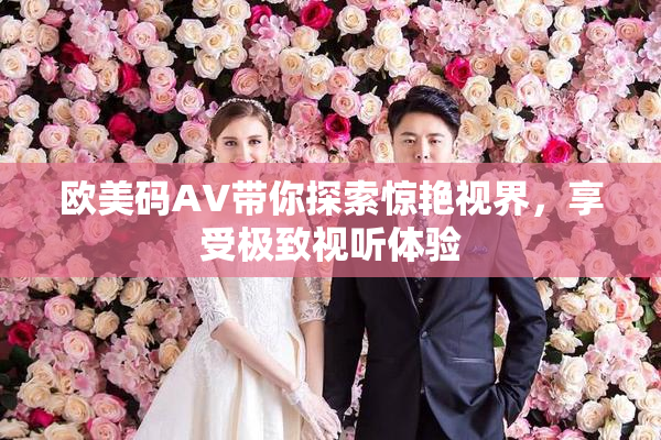 欧美码AV带你探索惊艳视界，享受极致视听体验